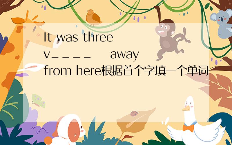 It was three  v____    away from here根据首个字填一个单词