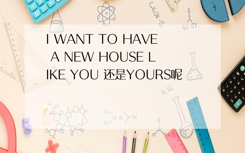 I WANT TO HAVE A NEW HOUSE LIKE YOU 还是YOURS呢