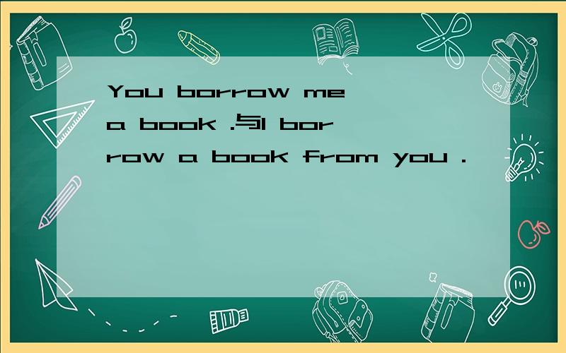 You borrow me a book .与I borrow a book from you .