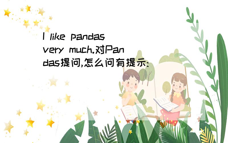 I like pandas very much.对Pandas提问,怎么问有提示:___ ___ ___ you like?