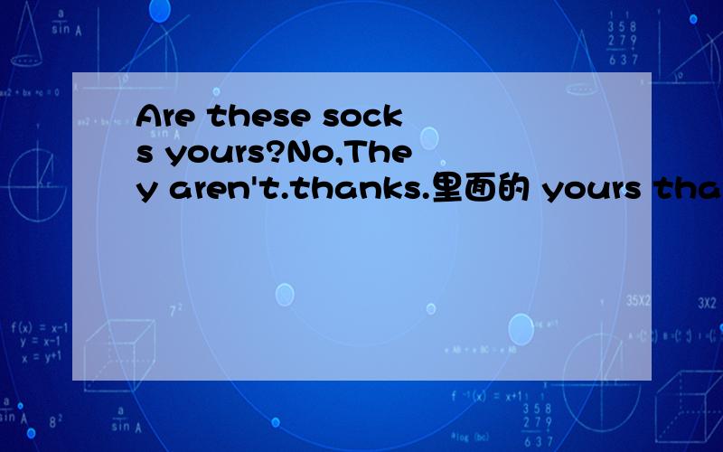 Are these socks yours?No,They aren't.thanks.里面的 yours thanks 后面的 S