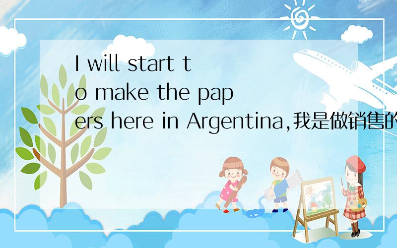 I will start to make the papers here in Argentina,我是做销售的，客人对我的产品感兴趣，想采购一些。