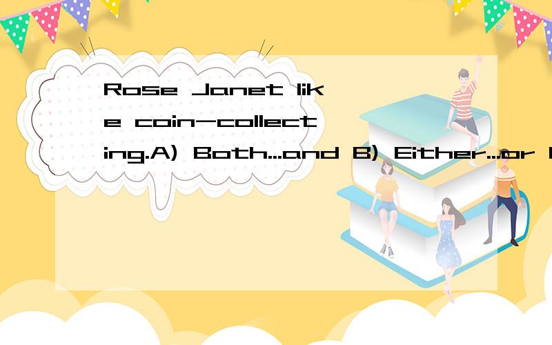 Rose Janet like coin-collecting.A) Both...and B) Either...or C) Not only...but also D) NeitherRose Janet like coin-collecting.A) Both...and B) Either...or C) Not only...but also D) Neither … nor