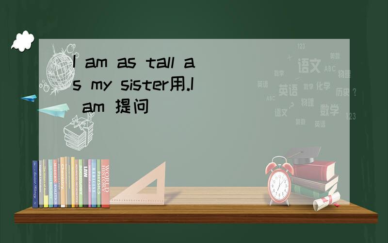 I am as tall as my sister用.I am 提问