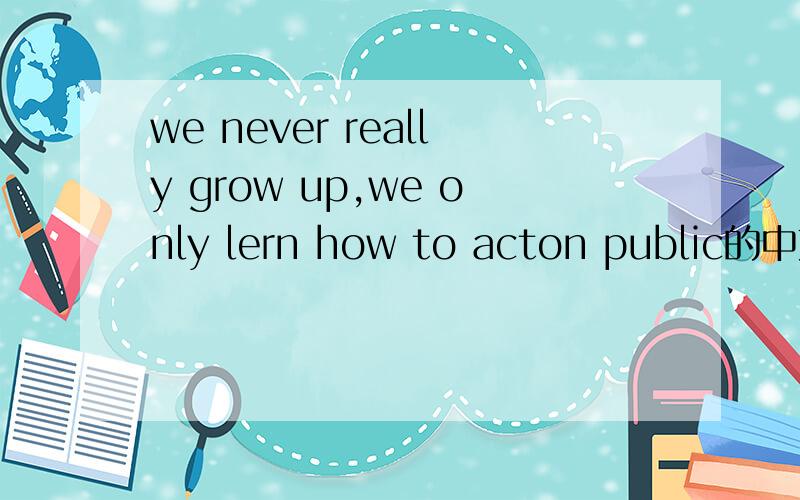 we never really grow up,we only lern how to acton public的中文意思是什么