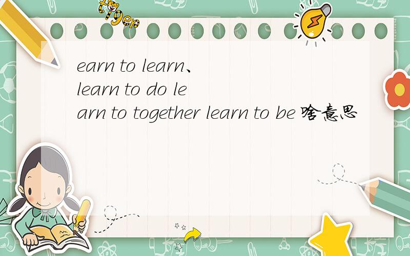 earn to learn、learn to do learn to together learn to be 啥意思