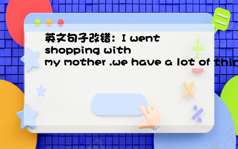 英文句子改错：I went shopping with my mother .we have a lot of things to buy them