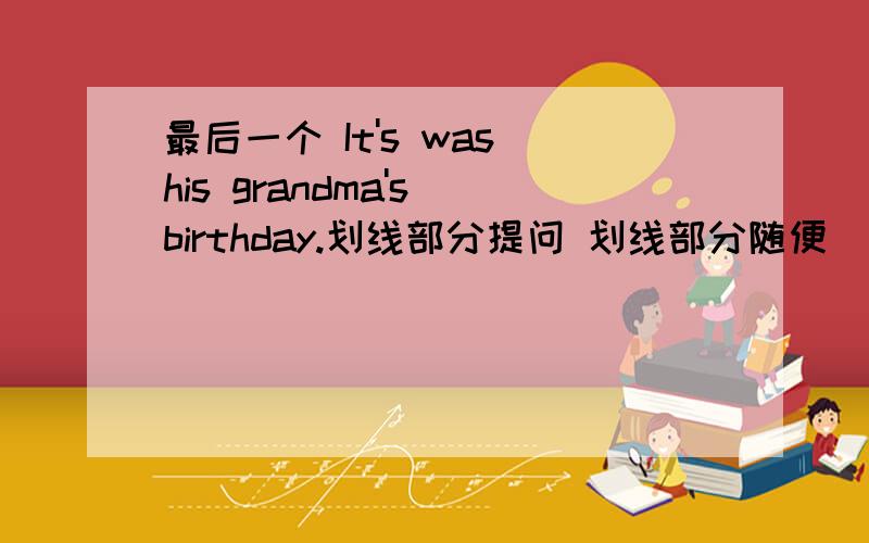 最后一个 It's was his grandma's birthday.划线部分提问 划线部分随便