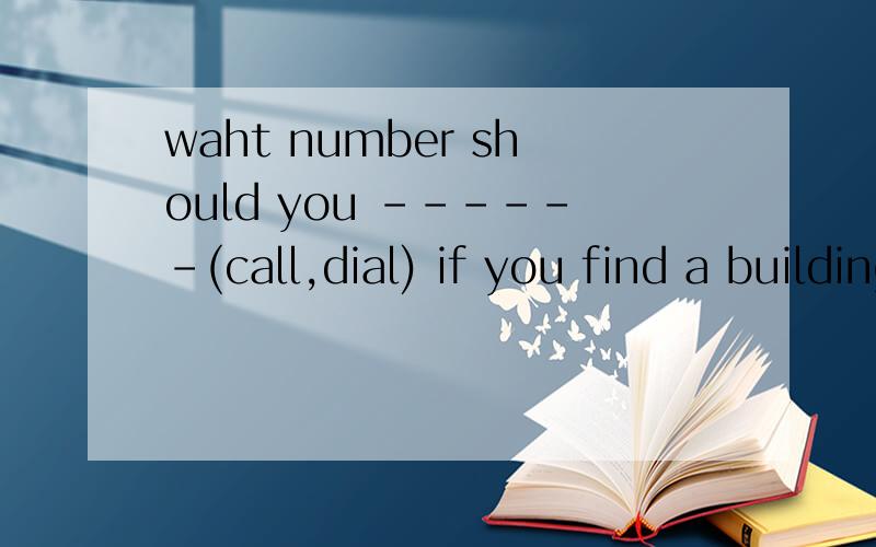 waht number should you ------(call,dial) if you find a building on fire该选什么,为什么