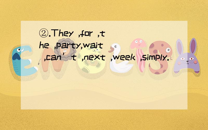 ②.They ,for ,the ,party,wait ,can’t ,next ,week ,simply.