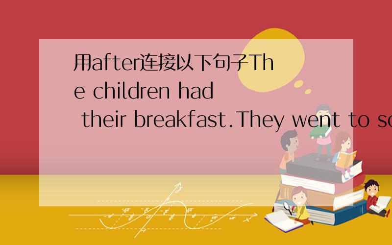 用after连接以下句子The children had their breakfast.They went to school.