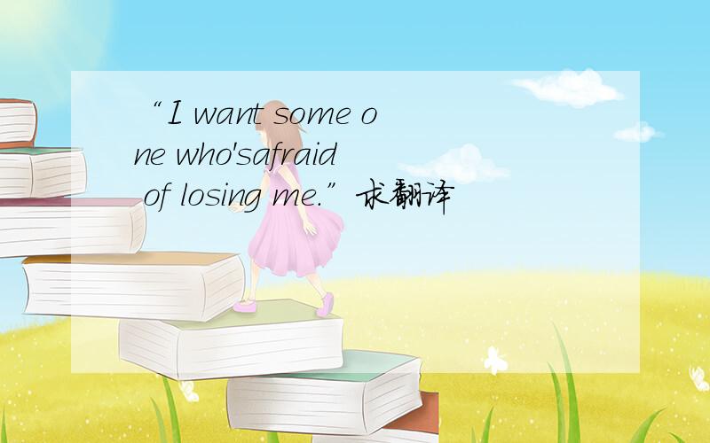 “I want some one who'safraid of losing me.”求翻译
