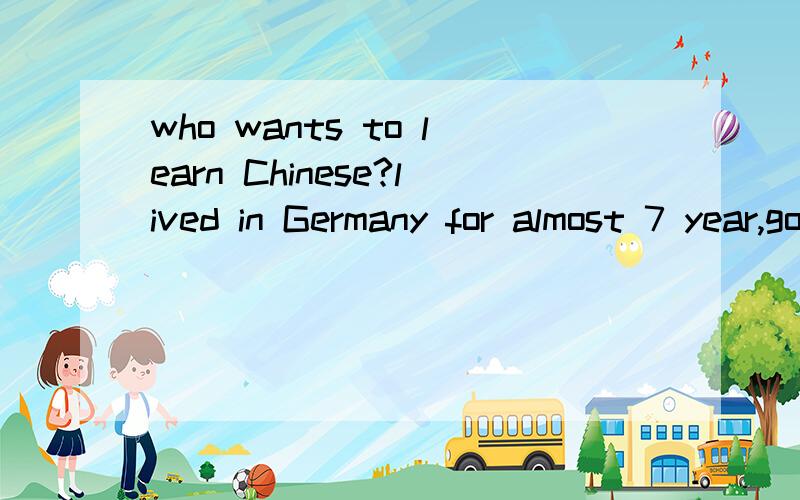 who wants to learn Chinese?lived in Germany for almost 7 year,good at German and English.Now looking for someone who wants to learn Chinese.