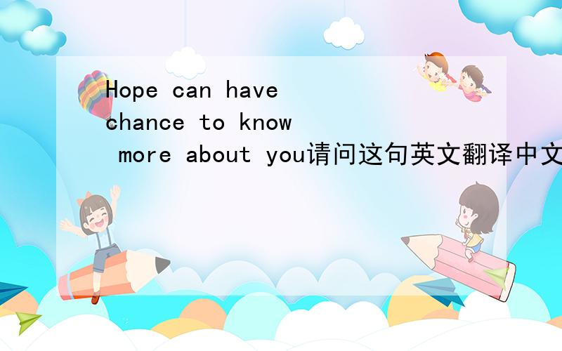 Hope can have chance to know more about you请问这句英文翻译中文是什么意思?