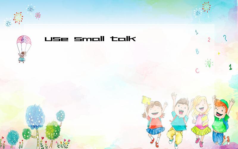 use small talk