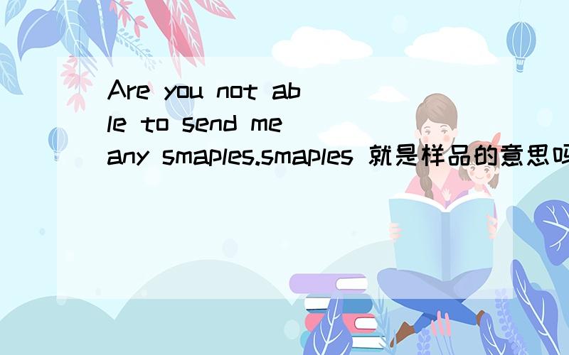 Are you not able to send me any smaples.smaples 就是样品的意思吗?