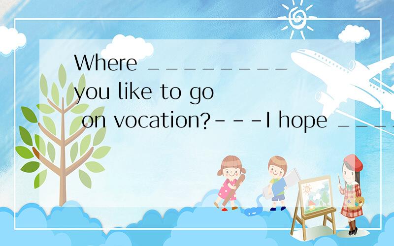 Where ________you like to go on vocation?---I hope _______ Hainan.