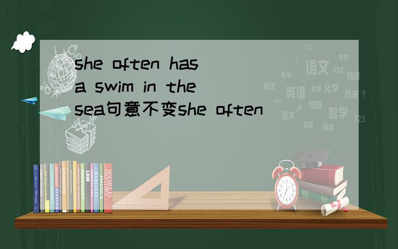 she often has a swim in the sea句意不变she often _____ ______ a swim in the sea