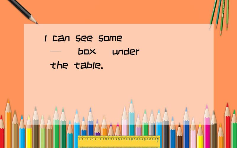 l can see some — （box） under the table.