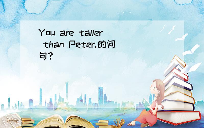You are taller than Peter.的问句?