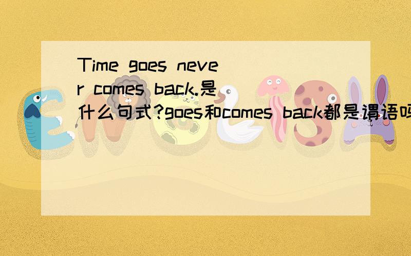 Time goes never comes back.是什么句式?goes和comes back都是谓语吗?
