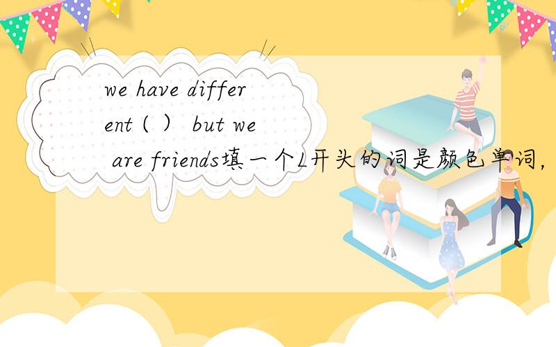 we have different ( ） but we are friends填一个L开头的词是颜色单词，