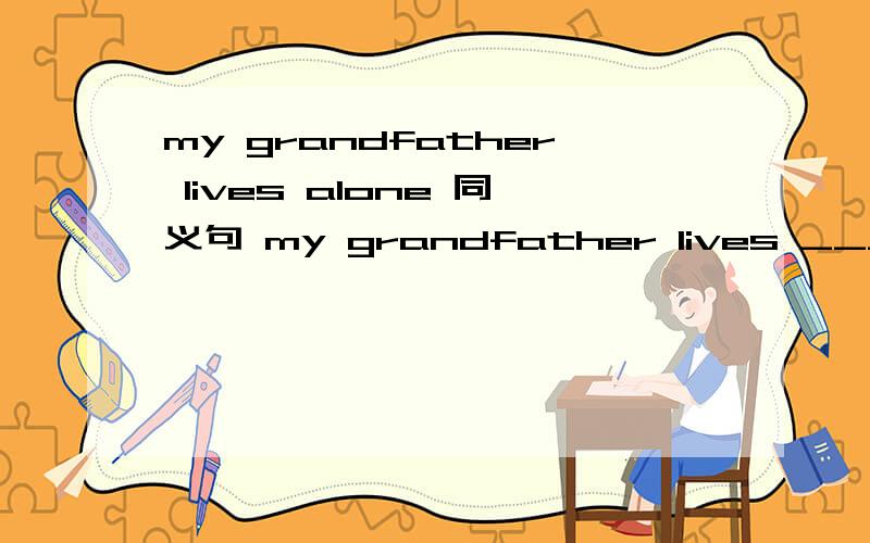 my grandfather lives alone 同义句 my grandfather lives ___ ___