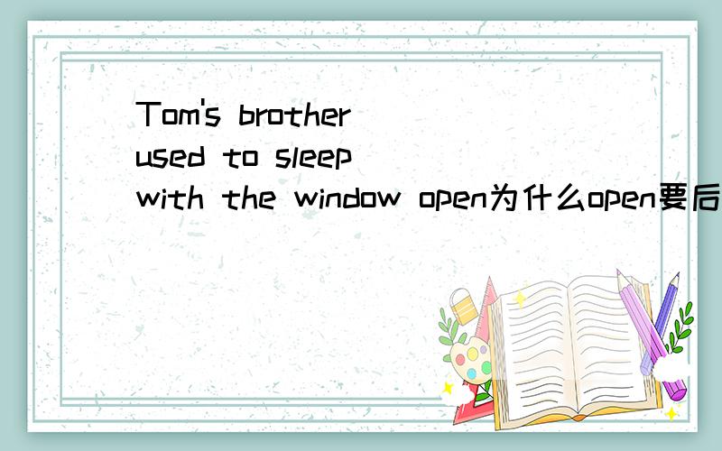 Tom's brother used to sleep with the window open为什么open要后置?
