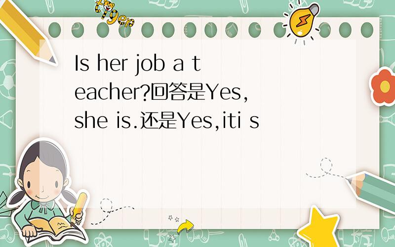 Is her job a teacher?回答是Yes,she is.还是Yes,iti s