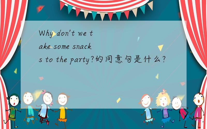 Why don't we take some snacks to the party?的同意句是什么?