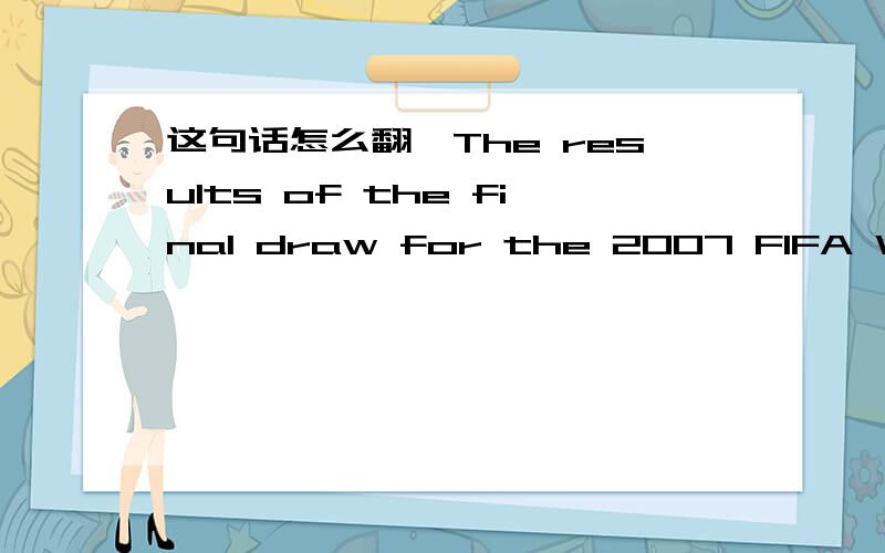 这句话怎么翻,The results of the final draw for the 2007 FIFA Women's World Cup are shown on a screen at the draw in Wuhan