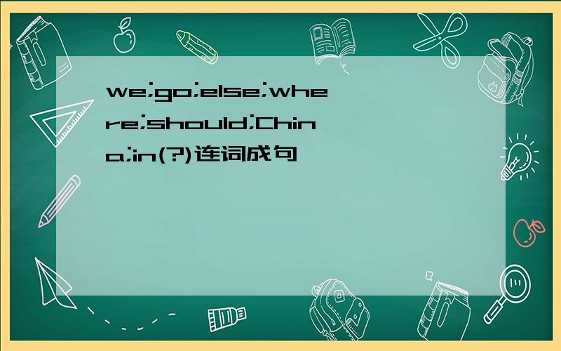 we;go;else;where;should;China;in(?)连词成句