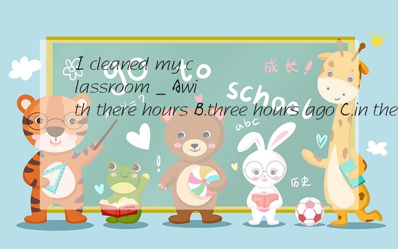 I cleaned my classroom _ Awith there hours B.three hours ago C.in there hours D.there hours before