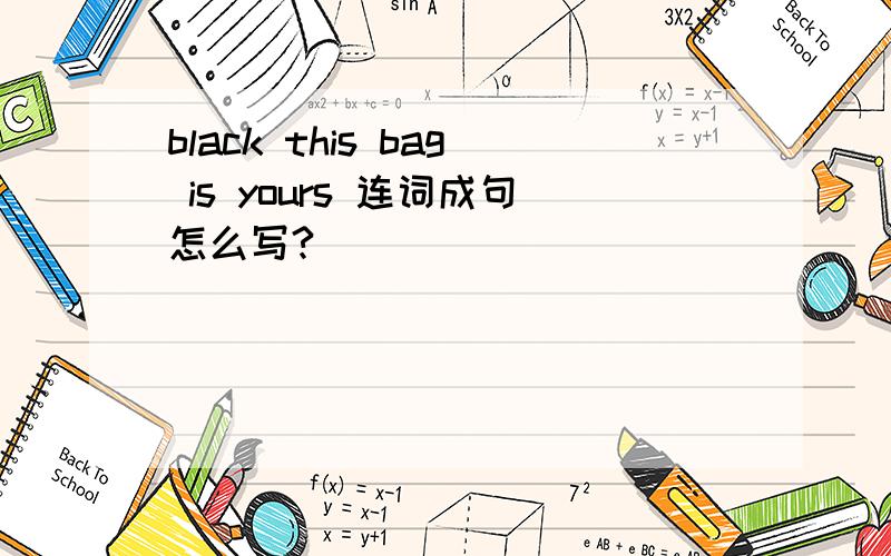 black this bag is yours 连词成句怎么写?