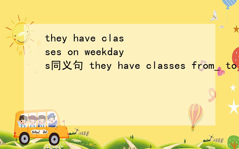 they have classes on weekdays同义句 they have classes from_ to _