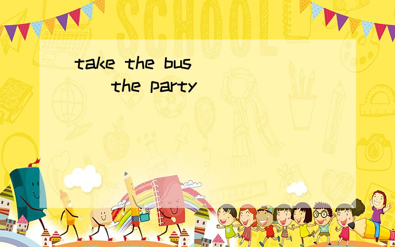 take the bus ___the party