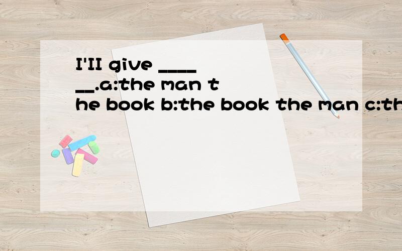 I'II give ______.a:the man the book b:the book the man c:the book for the man