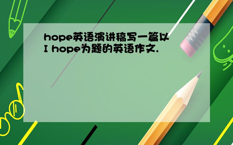 hope英语演讲稿写一篇以 I hope为题的英语作文.