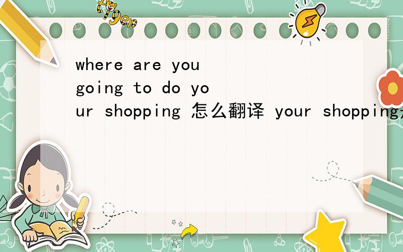 where are you going to do your shopping 怎么翻译 your shopping是物主代词+动名词吗