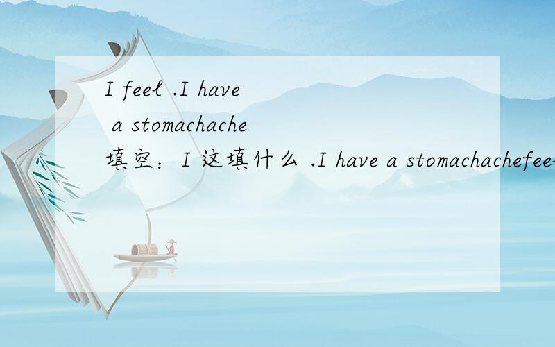 I feel .I have a stomachache填空：I 这填什么 .I have a stomachachefeel后面填什么