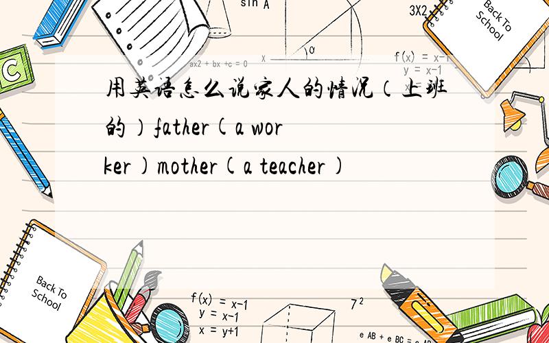 用英语怎么说家人的情况（上班的）father(a worker)mother(a teacher)