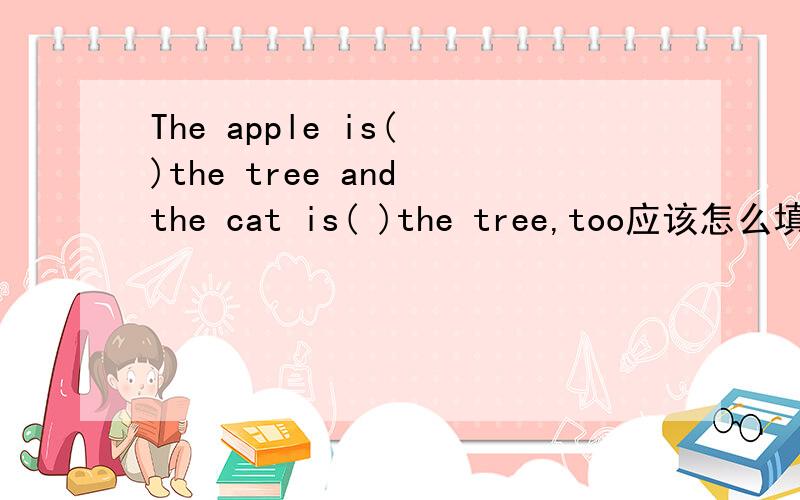 The apple is( )the tree and the cat is( )the tree,too应该怎么填?