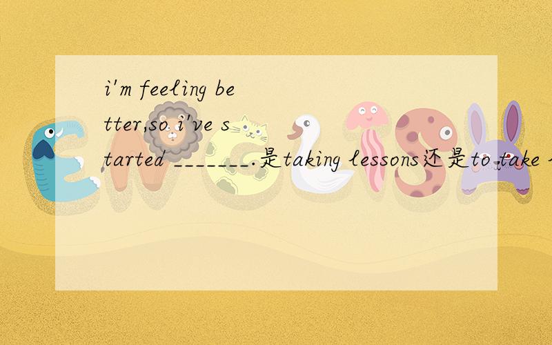 i'm feeling better,so i've started _______.是taking lessons还是to take lessons
