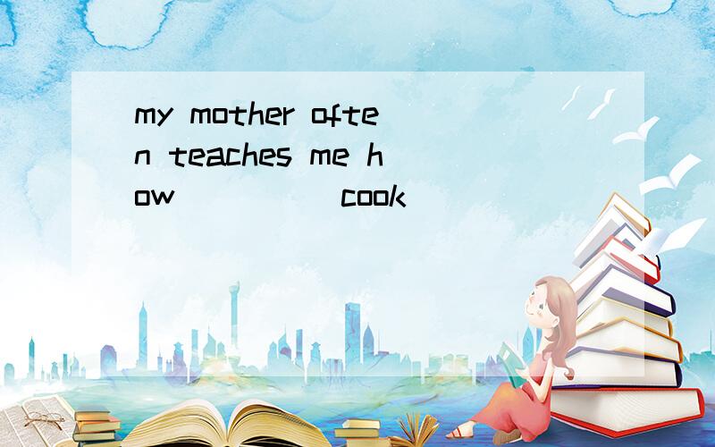 my mother often teaches me how____(cook)