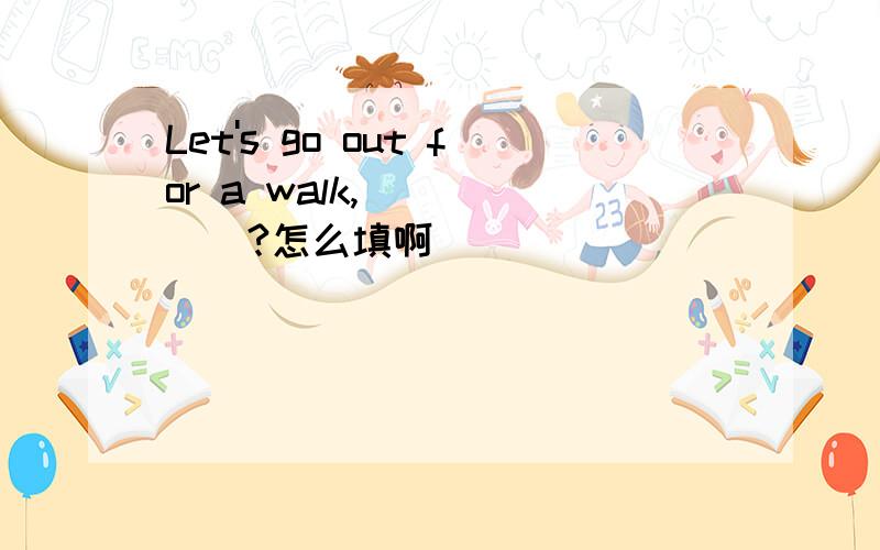 Let's go out for a walk,______?怎么填啊