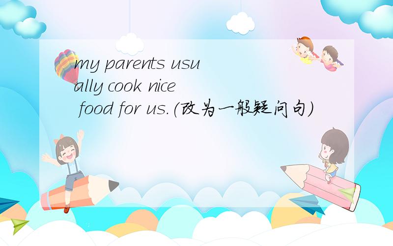 my parents usually cook nice food for us.(改为一般疑问句)