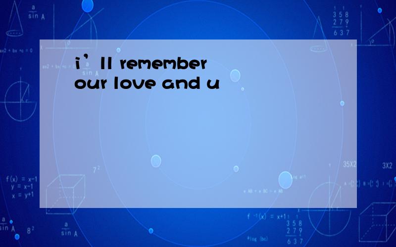 i’ll remember our love and u