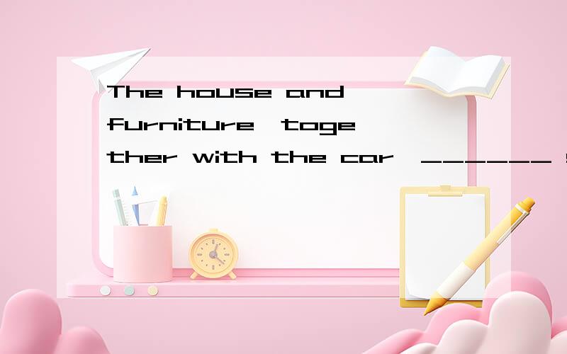 The house and furniture,together with the car,______ sold for 3000 yuan.