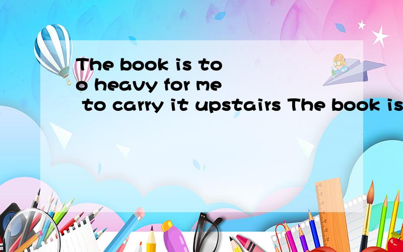 The book is too heavy for me to carry it upstairs The book is too heavy for me to carry upstairs...The book is too heavy for me to carry it upstairsThe book is too heavy for me to carry upstairs哪句是错的?为什么?