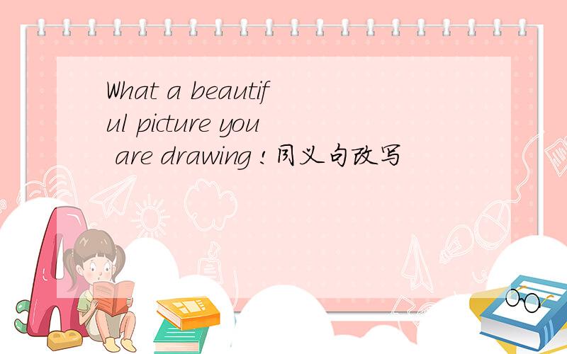 What a beautiful picture you are drawing !同义句改写